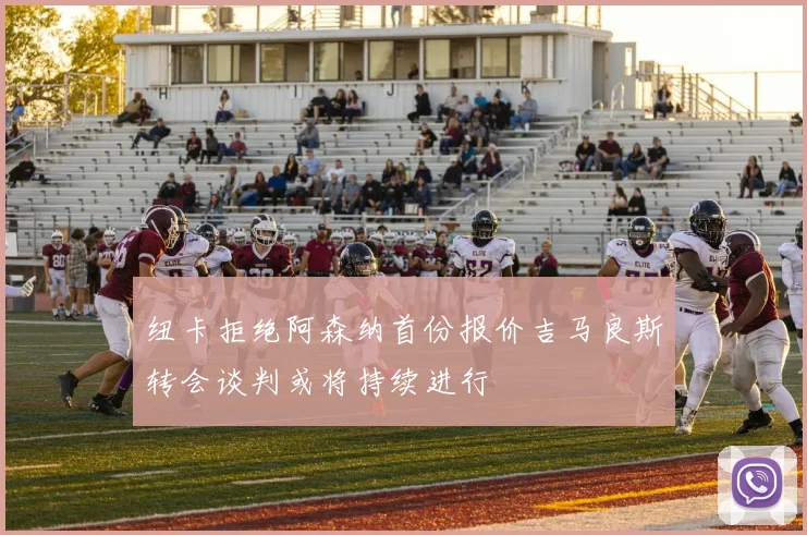 纽卡拒绝阿森纳首份报价吉马良斯转会谈判或将持续进行
